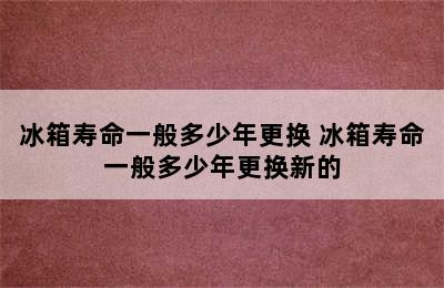 冰箱寿命一般多少年更换 冰箱寿命一般多少年更换新的